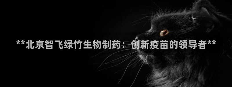 九游会老哥俱乐部官网首页论坛：**北京智飞绿竹生物制药：创新疫苗的领导者**
