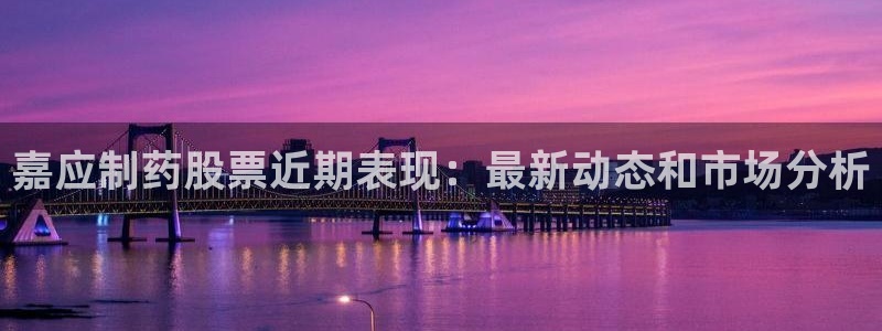 九游会老哥俱乐部必备的交流社区论坛：嘉应制药股票近期表现：最新动态和市场分析