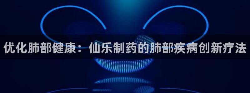 老哥吧九游会：优化肺部健康：仙乐制药的肺部疾病创新疗法