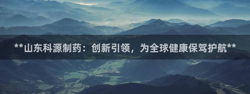 ag九游会老哥：**山东科源制药：创新引领，为全球健康保驾护航**