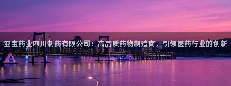 九游会老哥俱乐部官方网站：亚宝药业四川制药有限公司：高品质药物制造商，引领医药行业的创新