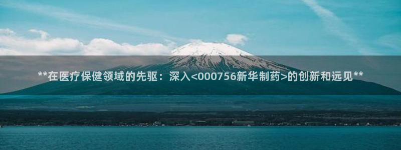 ag九游会老哥俱乐部：**在医疗保健领域的先驱：深入<000756新华制药>的创新和远见**