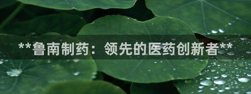 老哥吧九游会下架吗：**鲁南制药：领先的医药创新者**