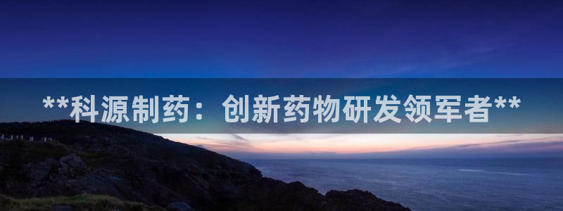 j9九游会老哥俱乐部交流区：**科源制药：创新药物研发领军者**
