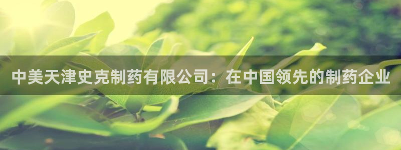 九游会老哥俱乐部必备的交流社区：中美天津史克制药有限公司：在中国领先的制药企业