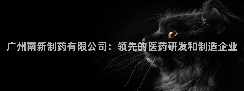 ag九游会老哥：广州南新制药有限公司：领先的医药研发和制造企业