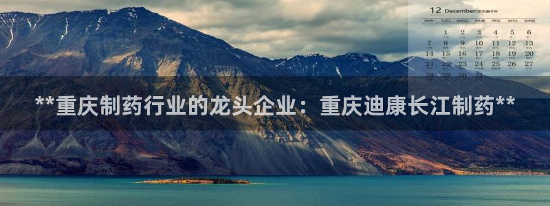 九游老哥俱乐部官网登录不了：**重庆制药行业的龙头企业：重庆迪康长江制药**