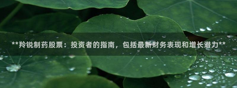 ag九游会老哥俱乐部：**羚锐制药股票：投资者的指南，包括最新财务表现和增长潜力**