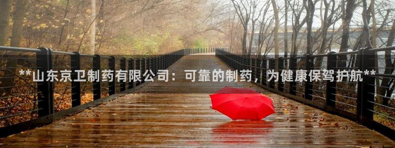 老哥吧九游会下架吗：**山东京卫制药有限公司：可靠的制药，为健康保驾护航**