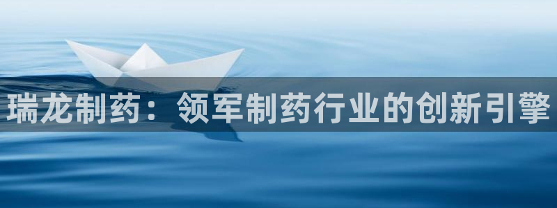 九游会老哥必备的交流社区九：瑞龙制药：领军制药行业的创新引擎