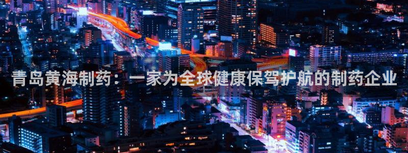老哥吧九游会：青岛黄海制药：一家为全球健康保驾护航的制药企业