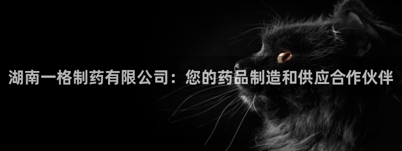 ag九游会老哥：湖南一格制药有限公司：您的药品制造和供应合作伙伴