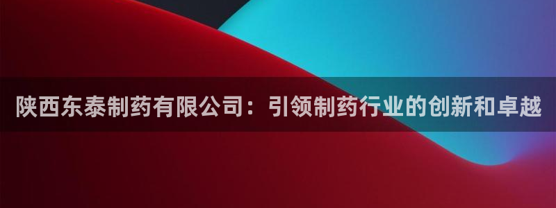 9游会老哥俱乐部：陕西东泰制药有限公司：引领制药行业的创新和卓越