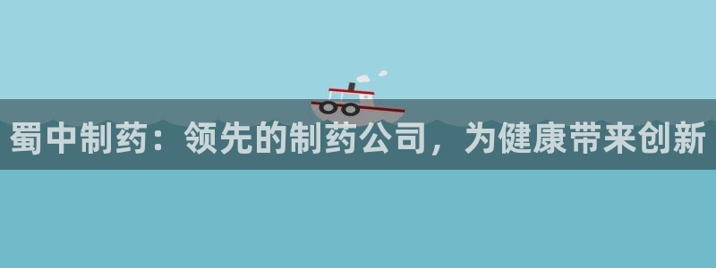 九游会老哥必备的交流社区九：蜀中制药：领先的制药公司，为健康带来创新