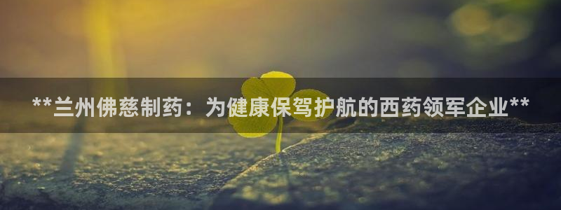 九游会老哥俱乐部论坛版：**兰州佛慈制药：为健康保驾护航的西药领军企业**