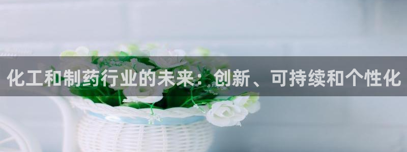 九游老哥俱乐部官网登录不了：化工和制药行业的未来：创新、可持续和个性化