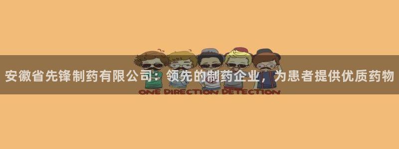 九游会老哥必备的交流社区：安徽省先锋制药有限公司：领先的制药企业，为患者提供优质药物