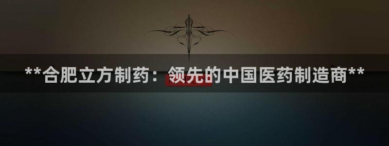 九游会老哥俱乐部：**合肥立方制药：领先的中国医药制造商**