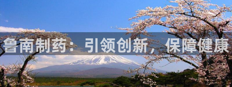 九游老哥俱乐部官网登录网址：鲁南制药：引领创新，保障健康