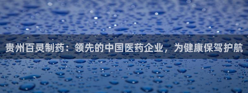 九游会老哥俱乐部必备的交流社区论坛：贵州百灵制药：领先的中国医药企业，为健康保驾护航