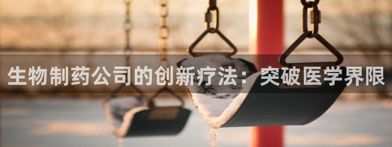 九游会老哥俱乐部官网首页论坛：生物制药公司的创新疗法：突破医学界限