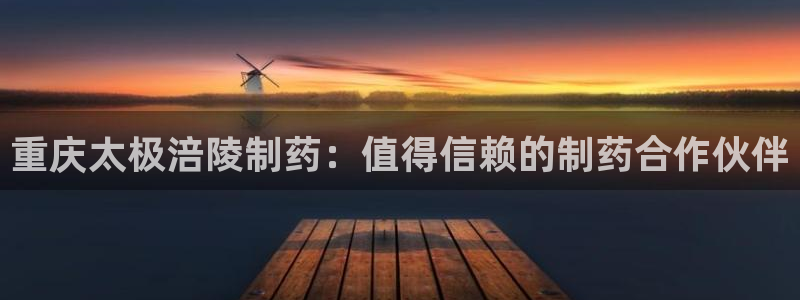 九游会老哥俱乐部必备的交流社区论坛：重庆太极涪陵制药：值得信赖的制药合作伙伴