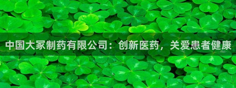 九游会老哥必备的交流社区：中国大冢制药有限公司：创新医药，关爱患者健康