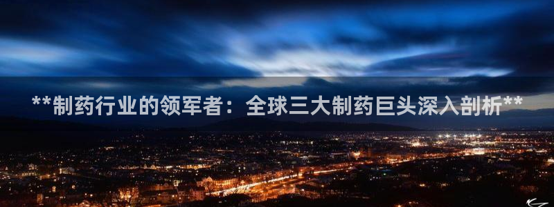 九游老哥俱乐部官网登录入口：**制药行业的领军者：全球三大制药巨头深入剖析**