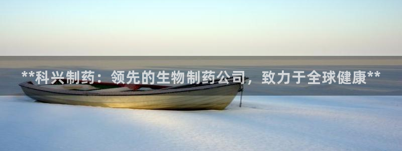 ag九游老哥俱乐部：**科兴制药：领先的生物制药公司，致力于全球健康**