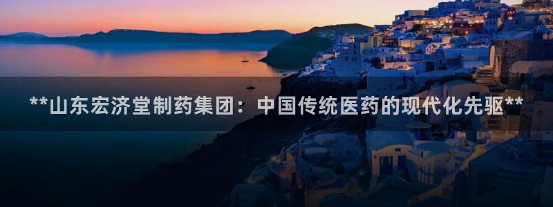 九游老哥俱乐部官网登录入口：**山东宏济堂制药集团：中国传统医药的现代化先驱**
