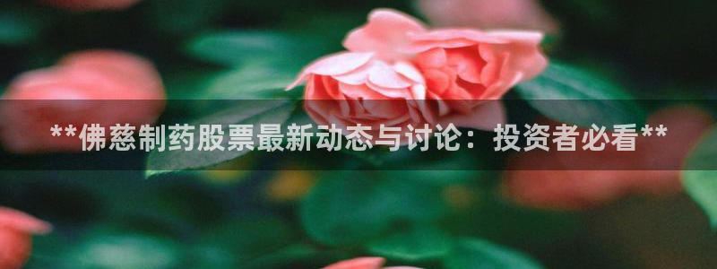 j9九游会老哥俱乐部交流区：**佛慈制药股票最新动态与讨论：投资者必看**
