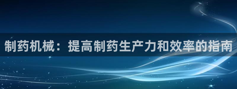 ag九游会老哥：制药机械：提高制药生产力和效率的指南