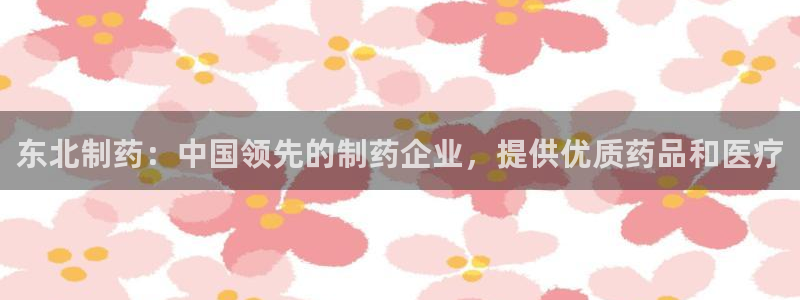 老哥俱乐部是干什么的：东北制药：中国领先的制药企业，提供优质药品和医疗