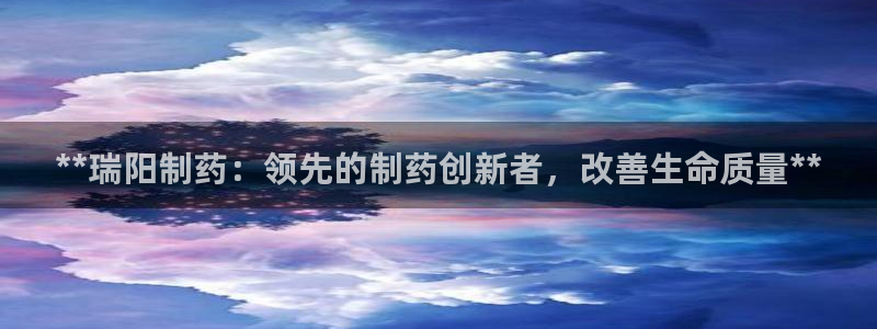 九游会老哥俱乐部官网：**瑞阳制药：领先的制药创新者，改善生命质量**