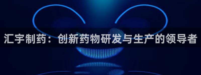 j9九游会老哥俱乐部交流区：汇宇制药：创新药物研发与生产的领导者