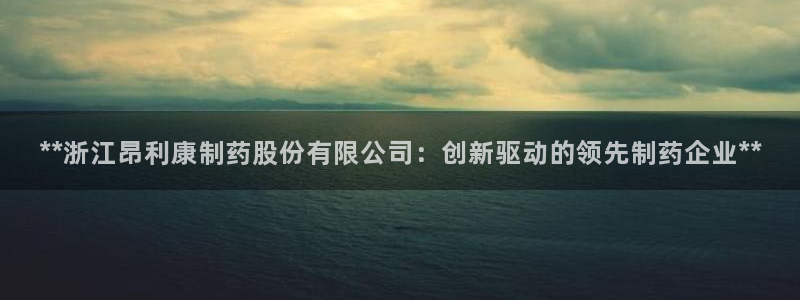 九游会老哥俱乐部官网首页：**浙江昂利康制药股份有限公司：创新驱动的领先制药企业**