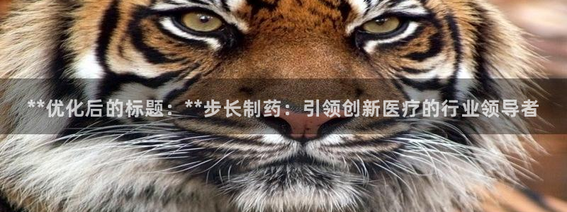 九游会老哥必备的交流社区九：**优化后的标题：**步长制药：引领创新医疗的行业领导者