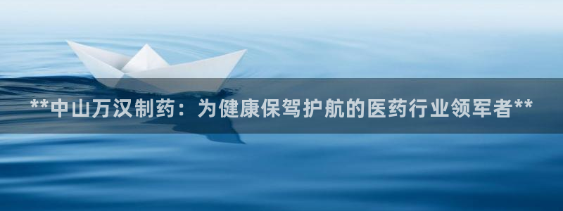 9游会老哥俱乐部：**中山万汉制药：为健康保驾护航的医药行业领军者**