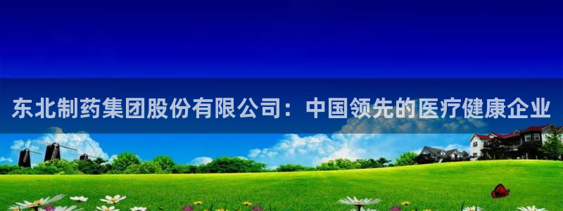 九游会老哥必备的交流社区九：东北制药集团股份有限公司：中国领先的医疗健康企业