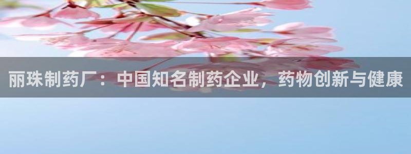 9游会老哥：丽珠制药厂：中国知名制药企业，药物创新与健康