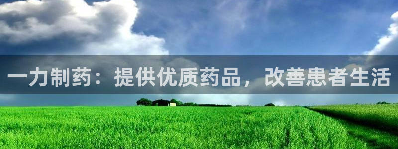 九游会老哥俱乐部官网首页：一力制药：提供优质药品，改善患者生活