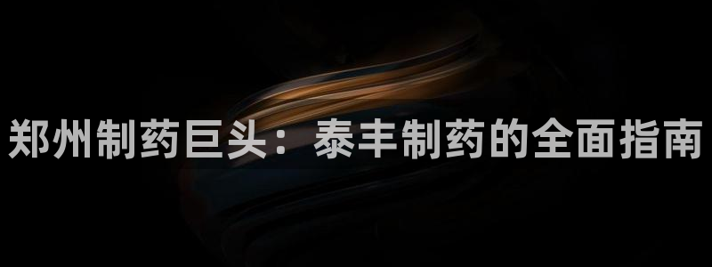 九游会老哥俱乐部：郑州制药巨头：泰丰制药的全面指南