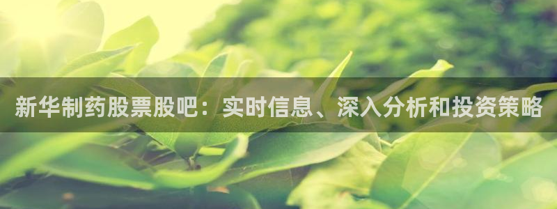 ag九游会老哥俱乐部：新华制药股票股吧：实时信息、深入分析和投资策略