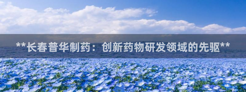 九游老哥俱乐部官网登录：**长春普华制药：创新药物研发领域的先驱**