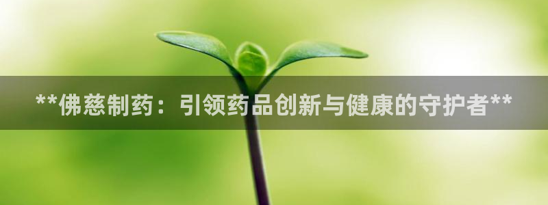 九游会老哥俱乐部社区论坛：**佛慈制药：引领药品创新与健康的守护者**