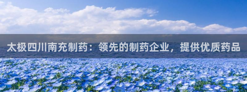 老哥吧九游会：太极四川南充制药：领先的制药企业，提供优质药品