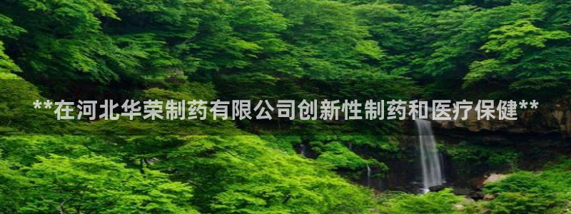 九游老哥俱乐部登录：**在河北华荣制药有限公司创新性制药和医疗保健**