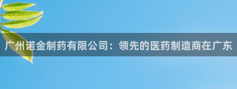 老哥俱乐部是干什么的啊：广州诺金制药有限公司：领先的医药制造商在广东