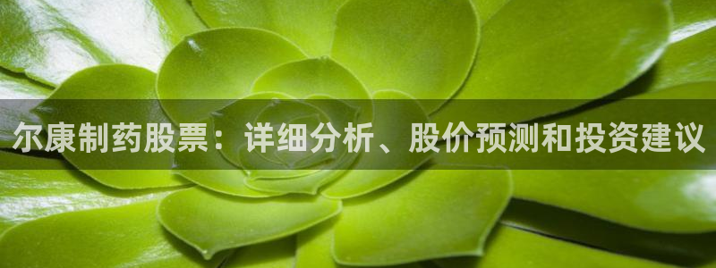 j9九游会老哥俱乐部交流区：尔康制药股票：详细分析、股价预测和投资建议
