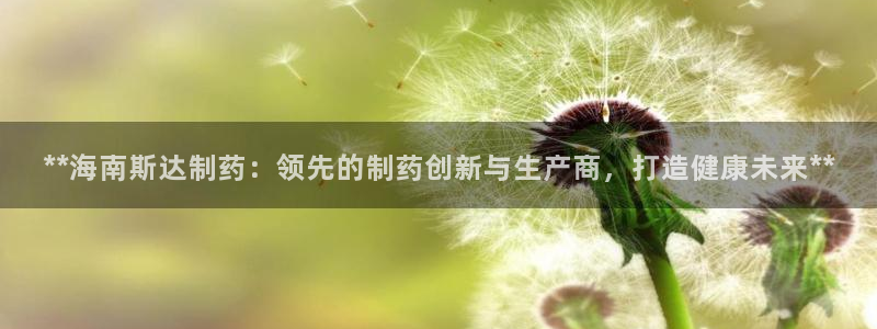 九游老哥俱乐部官网登录网址：**海南斯达制药：领先的制药创新与生产商，打造健康未来**